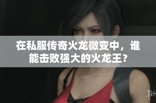 在私服传奇火龙微变中，谁能击败强大的火龙王？