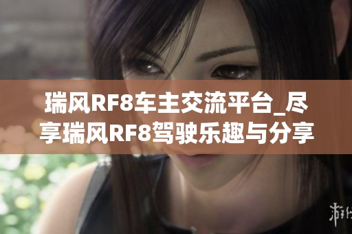 瑞风RF8车主交流平台_尽享瑞风RF8驾驶乐趣与分享