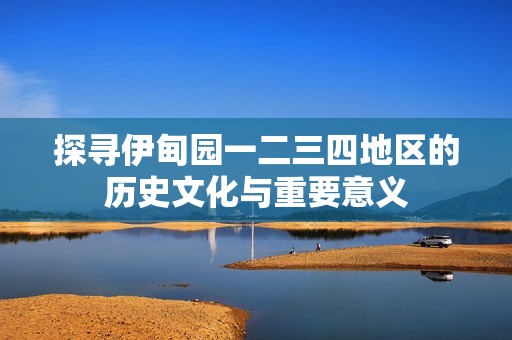 探寻伊甸园一二三四地区的历史文化与重要意义