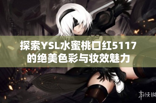 探索YSL水蜜桃口红5117的绝美色彩与妆效魅力
