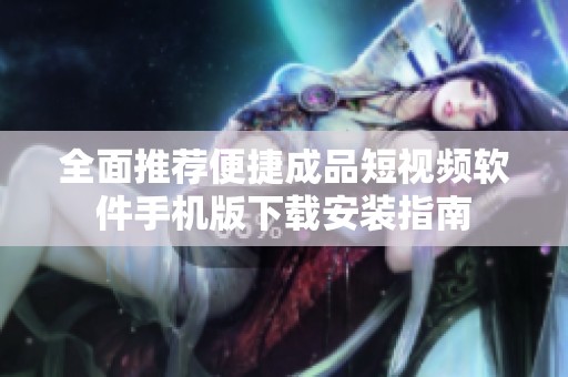 全面推荐便捷成品短视频软件手机版下载安装指南