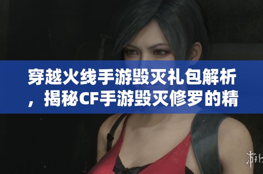 穿越火线手游毁灭礼包解析，揭秘CF手游毁灭修罗的精彩内容