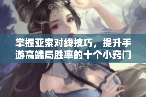 掌握亚索对线技巧，提升手游高端局胜率的十个小窍门