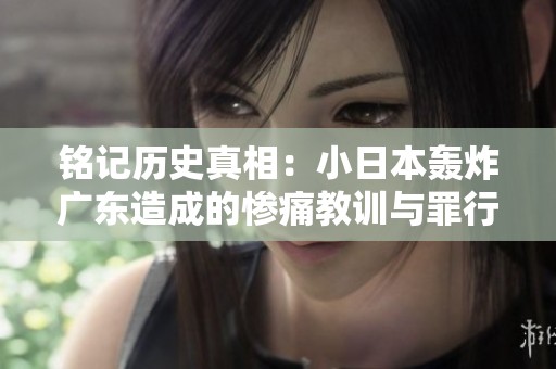 铭记历史真相：小日本轰炸广东造成的惨痛教训与罪行