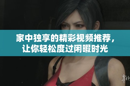 家中独享的精彩视频推荐，让你轻松度过闲暇时光