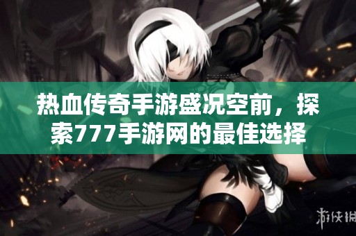 热血传奇手游盛况空前，探索777手游网的最佳选择