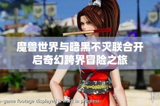 魔兽世界与暗黑不灭联合开启奇幻跨界冒险之旅