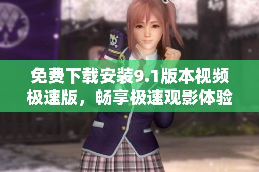 免费下载安装9.1版本视频极速版，畅享极速观影体验