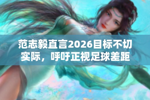 范志毅直言2026目标不切实际，呼吁正视足球差距