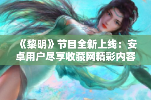 《黎明》节目全新上线：安卓用户尽享收藏网精彩内容