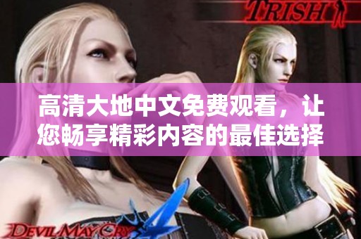 高清大地中文免费观看，让您畅享精彩内容的最佳选择