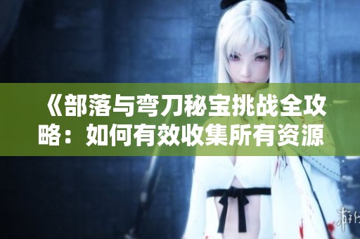 《部落与弯刀秘宝挑战全攻略：如何有效收集所有资源和秘宝》