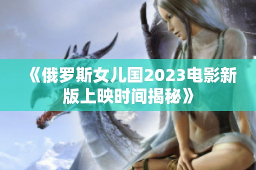 《俄罗斯女儿国2023电影新版上映时间揭秘》