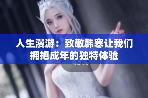 人生漫游：致敬韩寒让我们拥抱成年的独特体验