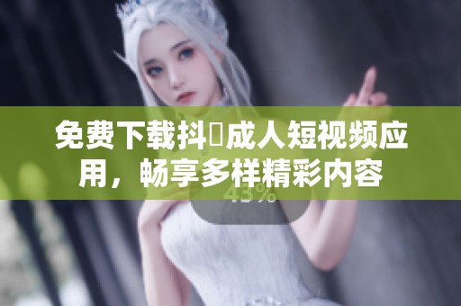 免费下载抖抈成人短视频应用，畅享多样精彩内容