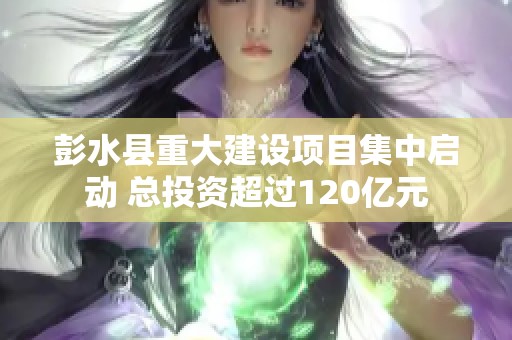 彭水县重大建设项目集中启动 总投资超过120亿元