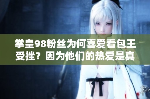 拳皇98粉丝为何喜爱看包王受挫？因为他们的热爱是真实的