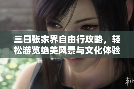 三日张家界自由行攻略，轻松游览绝美风景与文化体验
