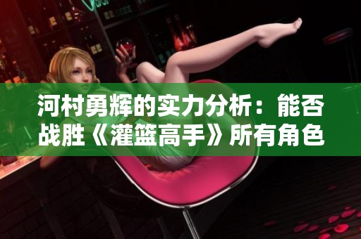 河村勇辉的实力分析：能否战胜《灌篮高手》所有角色？