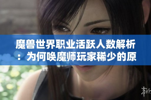 魔兽世界职业活跃人数解析：为何唤魔师玩家稀少的原因探讨