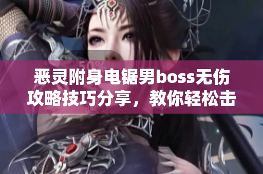 恶灵附身电锯男boss无伤攻略技巧分享，教你轻松击败他