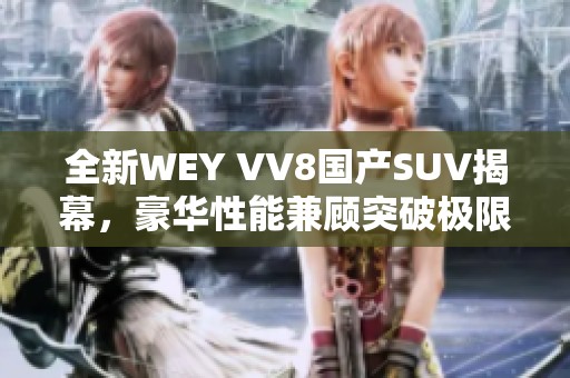 全新WEY VV8国产SUV揭幕，豪华性能兼顾突破极限驾驶体验