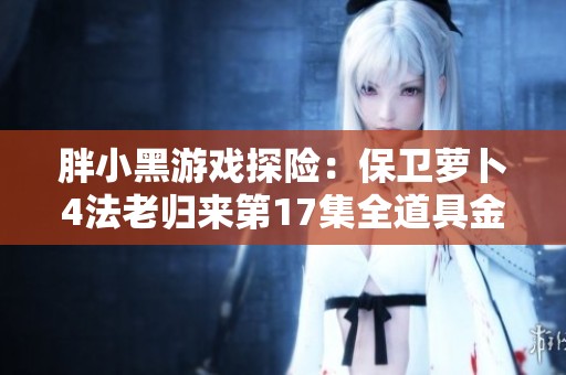 胖小黑游戏探险：保卫萝卜4法老归来第17集全道具金萝卜攻略