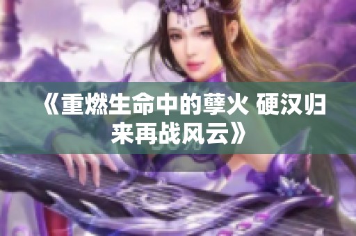 《重燃生命中的孽火 硬汉归来再战风云》