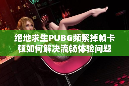 绝地求生PUBG频繁掉帧卡顿如何解决流畅体验问题