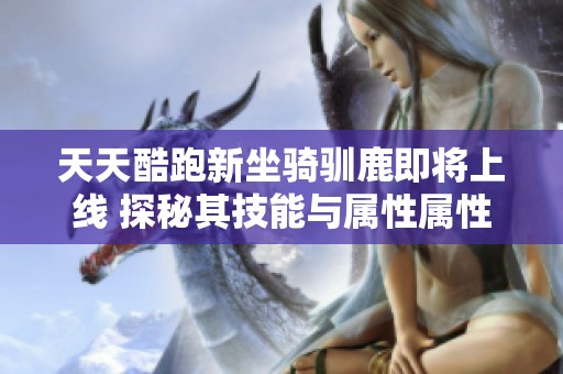 天天酷跑新坐骑驯鹿即将上线 探秘其技能与属性属性