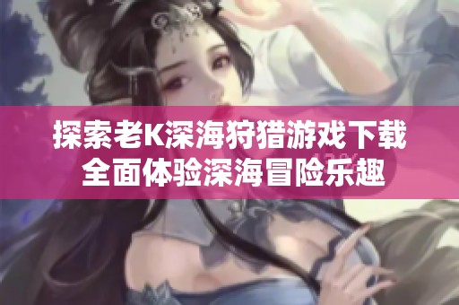 探索老K深海狩猎游戏下载 全面体验深海冒险乐趣