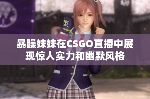 暴躁妹妹在CSGO直播中展现惊人实力和幽默风格