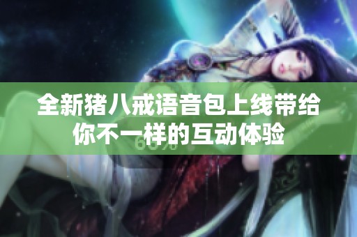 全新猪八戒语音包上线带给你不一样的互动体验