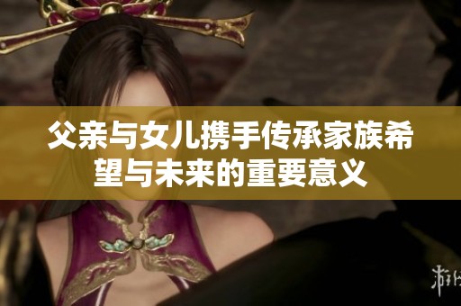 父亲与女儿携手传承家族希望与未来的重要意义