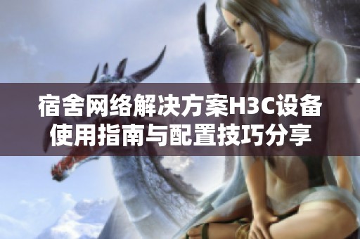 宿舍网络解决方案H3C设备使用指南与配置技巧分享