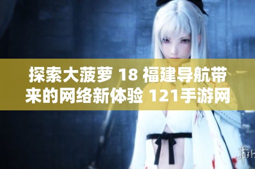 探索大菠萝 18 福建导航带来的网络新体验 121手游网让你尽情畅游