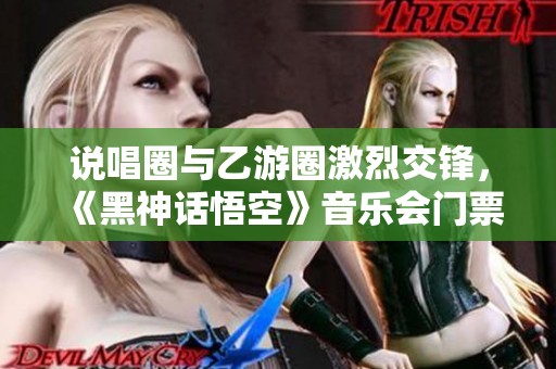 说唱圈与乙游圈激烈交锋，《黑神话悟空》音乐会门票瞬间售罄