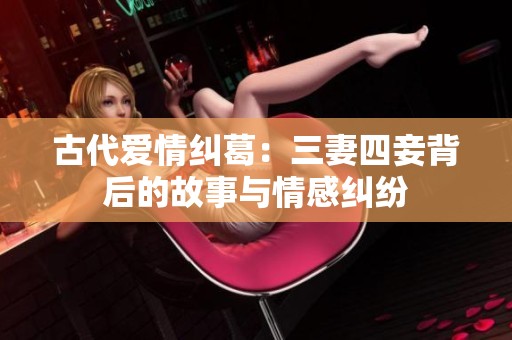 古代爱情纠葛：三妻四妾背后的故事与情感纠纷