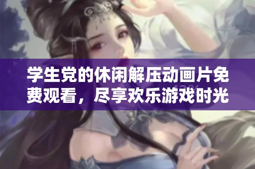 学生党的休闲解压动画片免费观看，尽享欢乐游戏时光！