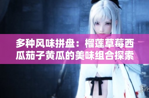 多种风味拼盘：榴莲草莓西瓜茄子黄瓜的美味组合探索