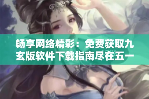 畅享网络精彩：免费获取九玄版软件下载指南尽在五一手游网