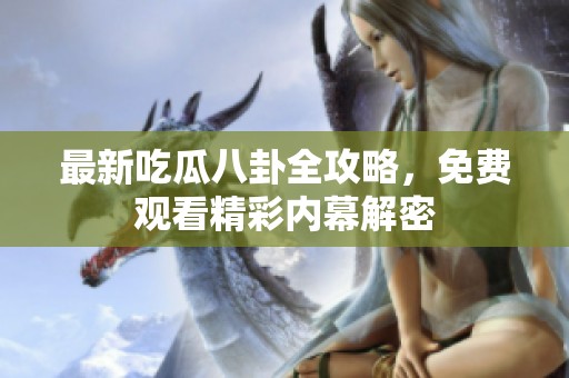 最新吃瓜八卦全攻略，免费观看精彩内幕解密