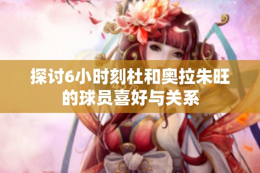 探讨6小时刻杜和奥拉朱旺的球员喜好与关系