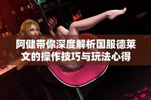 阿健带你深度解析国服德莱文的操作技巧与玩法心得
