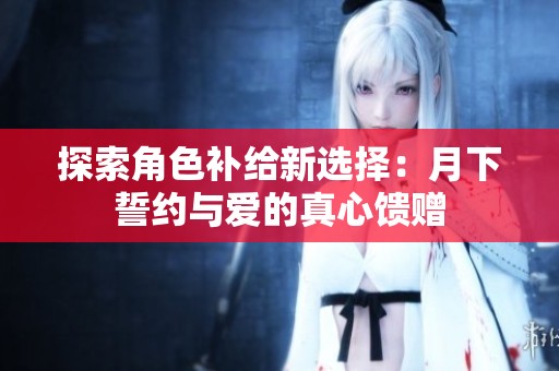 探索角色补给新选择：月下誓约与爱的真心馈赠
