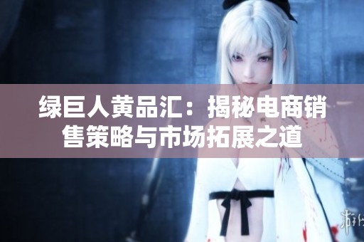 绿巨人黄品汇：揭秘电商销售策略与市场拓展之道