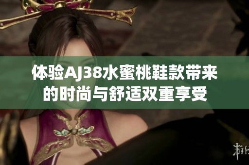 体验AJ38水蜜桃鞋款带来的时尚与舒适双重享受