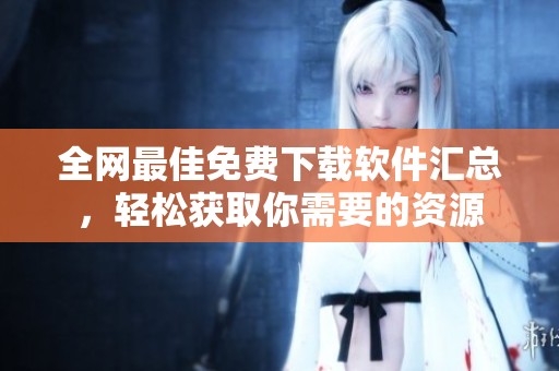 全网最佳免费下载软件汇总，轻松获取你需要的资源