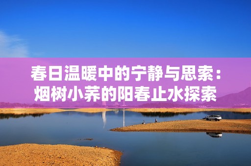 春日温暖中的宁静与思索：烟树小荞的阳春止水探索