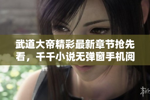 武道大帝精彩最新章节抢先看，千千小说无弹窗手机阅读体验！